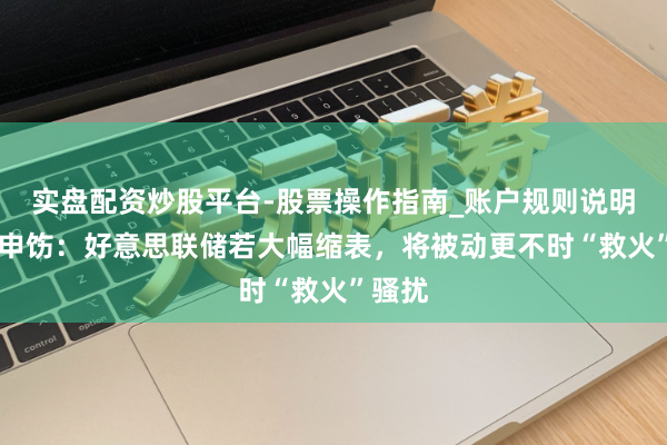 实盘配资炒股平台-股票操作指南_账户规则说明 瑞穗申饬：好意思联储若大幅缩表，将被动更不时“救火”骚扰