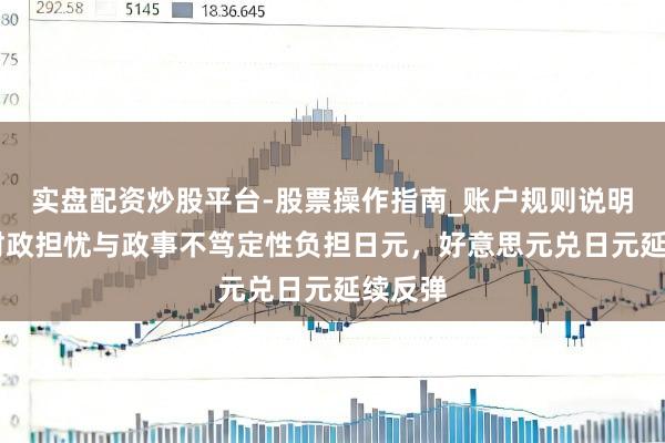 实盘配资炒股平台-股票操作指南_账户规则说明 日本财政担忧与政事不笃定性负担日元，好意思元兑日元延续反弹