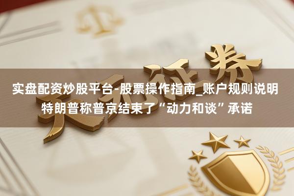 实盘配资炒股平台-股票操作指南_账户规则说明 特朗普称普京结束了“动力和谈”承诺