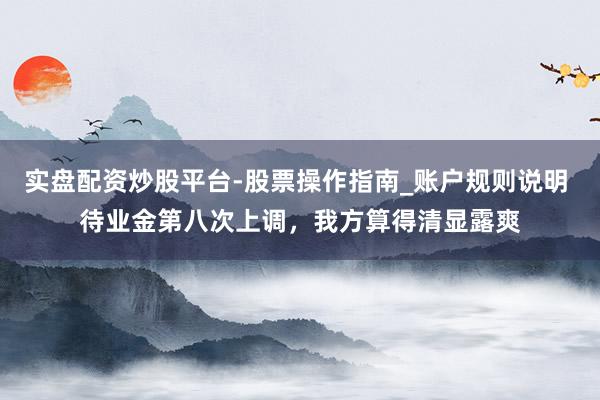 实盘配资炒股平台-股票操作指南_账户规则说明 待业金第八次上调，我方算得清显露爽