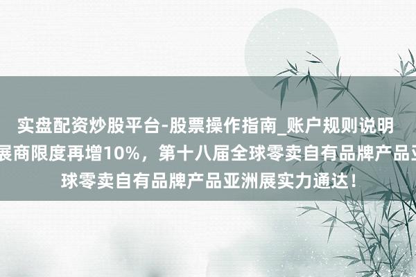 实盘配资炒股平台-股票操作指南_账户规则说明 再破纪录：PLF展商限度再增10%，第十八届全球零卖自有品牌产品亚洲展实力通达！