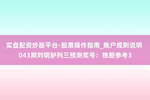 实盘配资炒股平台-股票操作指南_账户规则说明 043期刘明胪列三预测奖号：独胆参考3