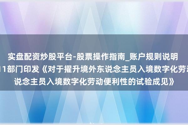 实盘配资炒股平台-股票操作指南_账户规则说明 中枢重心瓦解：国度11部门印发《对于擢升境外东说念主员入境数字化劳动便利性的试验成见》