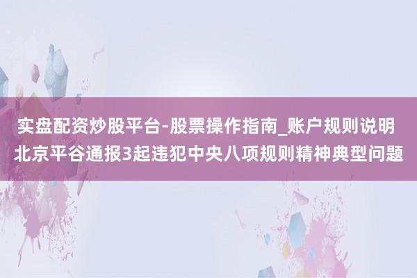 实盘配资炒股平台-股票操作指南_账户规则说明 北京平谷通报3起违犯中央八项规则精神典型问题