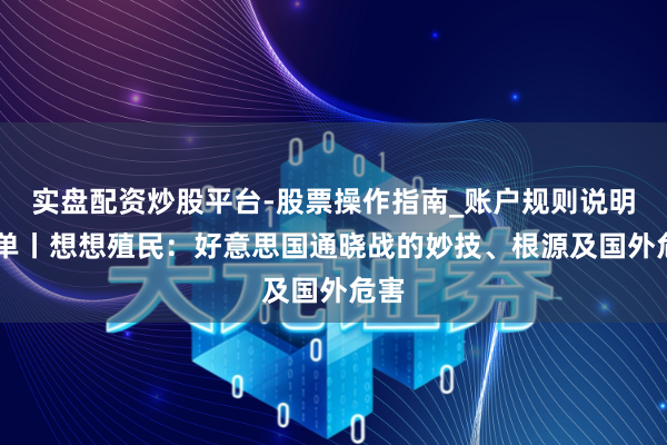 实盘配资炒股平台-股票操作指南_账户规则说明 书单丨想想殖民：好意思国通晓战的妙技、根源及国外危害