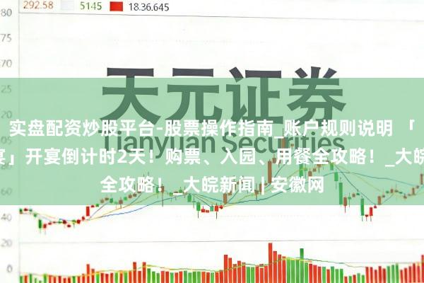 实盘配资炒股平台-股票操作指南_账户规则说明 「清朗上河·宋宴」开宴倒计时2天！购票、入园、用餐全攻略！_大皖新闻 | 安徽网