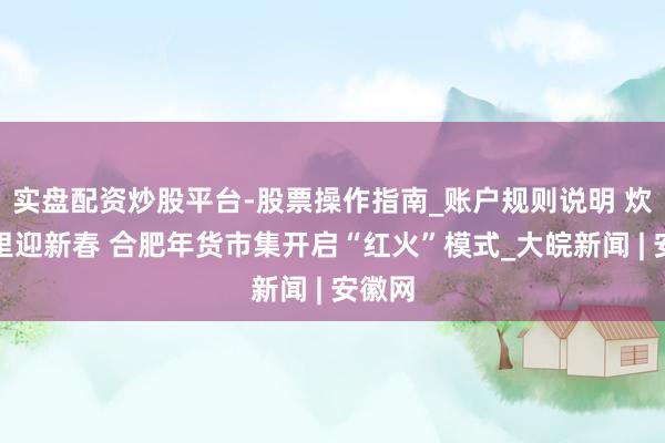 实盘配资炒股平台-股票操作指南_账户规则说明 炊火气里迎新春 合肥年货市集开启“红火”模式_大皖新闻 | 安徽网