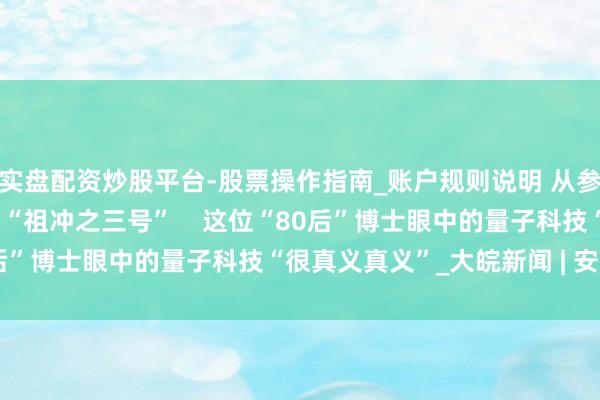 实盘配资炒股平台-股票操作指南_账户规则说明 从参与“墨子号”名目到助力“祖冲之三号”    这位“80后”博士眼中的量子科技“很真义真义”_大皖新闻 | 安徽网