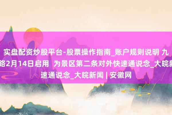 实盘配资炒股平台-股票操作指南_账户规则说明 九华山天华大路2月14日启用  为景区第二条对外快速通说念_大皖新闻 | 安徽网