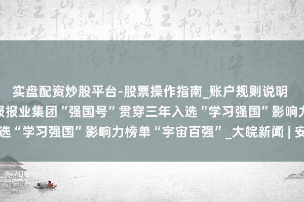 实盘配资炒股平台-股票操作指南_账户规则说明 跃升至第七位！安徽日报报业集团“强国号”贯穿三年入选“学习强国”影响力榜单“宇宙百强”_大皖新闻 | 安徽网