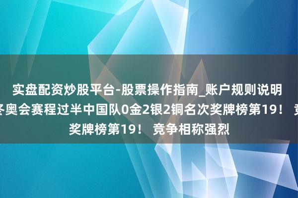 实盘配资炒股平台-股票操作指南_账户规则说明 差距太大？冬奥会赛程过半中国队0金2银2铜名次奖牌榜第19！ 竞争相称强烈