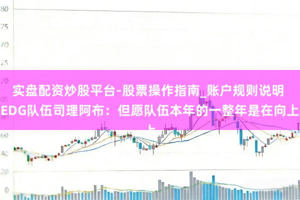 实盘配资炒股平台-股票操作指南_账户规则说明 EDG队伍司理阿布：但愿队伍本年的一整年是在向上