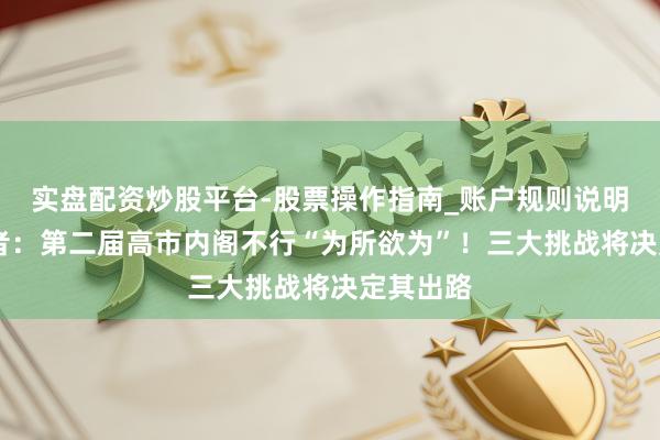 实盘配资炒股平台-股票操作指南_账户规则说明 中日学者：第二届高市内阁不行“为所欲为”！三大挑战将决定其出路
