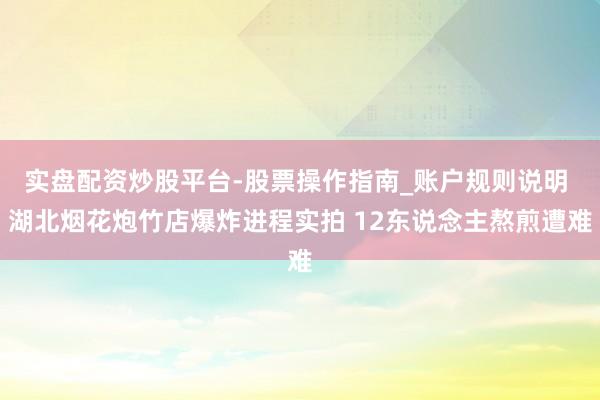 实盘配资炒股平台-股票操作指南_账户规则说明 湖北烟花炮竹店爆炸进程实拍 12东说念主熬煎遭难