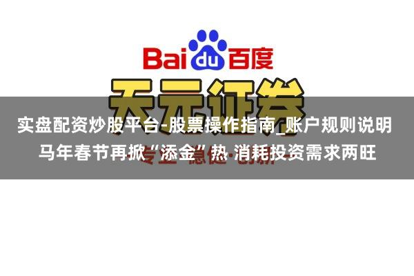 实盘配资炒股平台-股票操作指南_账户规则说明 马年春节再掀“添金”热 消耗投资需求两旺