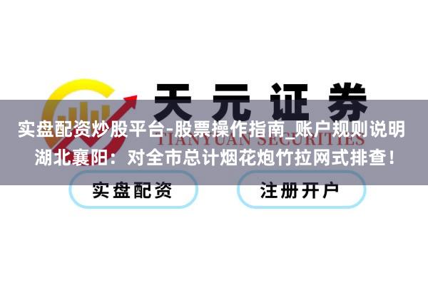 实盘配资炒股平台-股票操作指南_账户规则说明 湖北襄阳：对全市总计烟花炮竹拉网式排查！