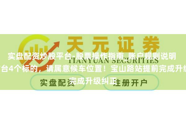 实盘配资炒股平台-股票操作指南_账户规则说明 3个站台4个标的，请属意候车位置！宝山路站提前完成升级纠正