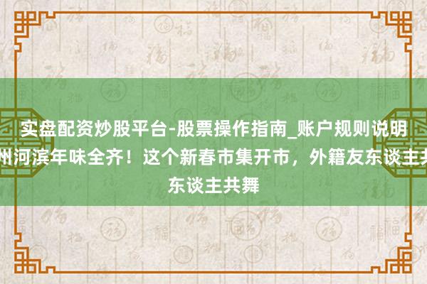实盘配资炒股平台-股票操作指南_账户规则说明 苏州河滨年味全齐！这个新春市集开市，外籍友东谈主共舞