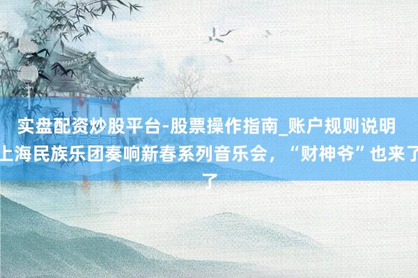实盘配资炒股平台-股票操作指南_账户规则说明 上海民族乐团奏响新春系列音乐会，“财神爷”也来了