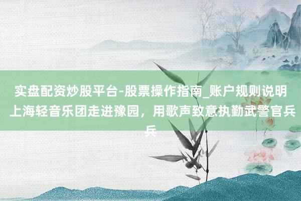 实盘配资炒股平台-股票操作指南_账户规则说明 上海轻音乐团走进豫园，用歌声致意执勤武警官兵