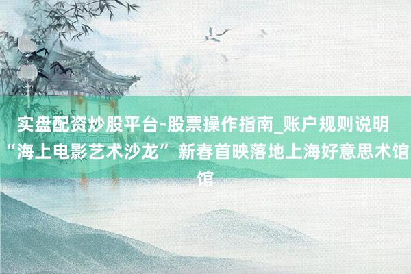 实盘配资炒股平台-股票操作指南_账户规则说明 “海上电影艺术沙龙” 新春首映落地上海好意思术馆