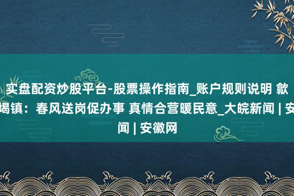 实盘配资炒股平台-股票操作指南_账户规则说明 歙县富堨镇：春风送岗促办事 真情合营暖民意_大皖新闻 | 安徽网