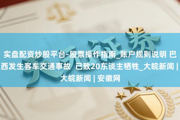 实盘配资炒股平台-股票操作指南_账户规则说明 巴基斯坦西发生客车交通事故  已致20东谈主牺牲_大皖新闻 | 安徽网