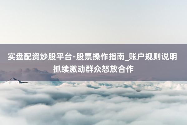 实盘配资炒股平台-股票操作指南_账户规则说明 抓续激动群众怒放合作