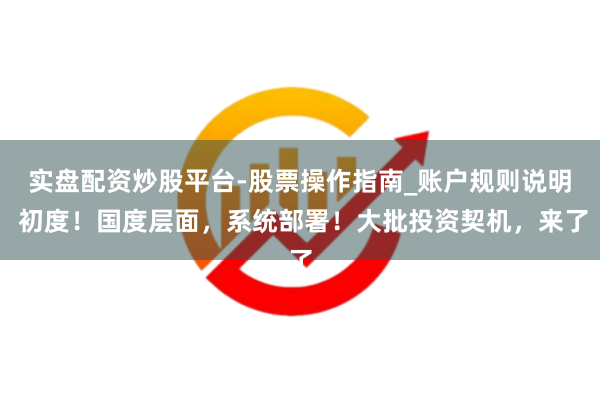 实盘配资炒股平台-股票操作指南_账户规则说明 初度!国度层面,系统部署!大批投资契机,来了