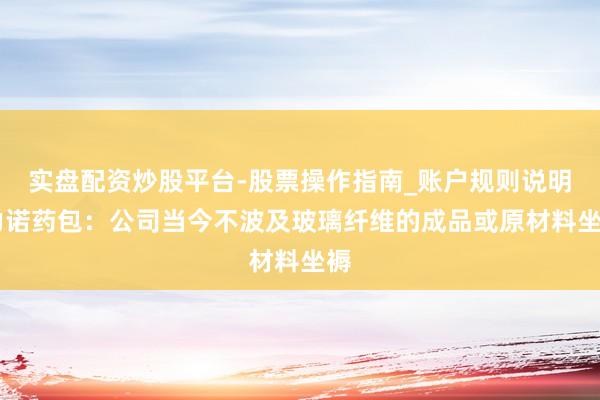 实盘配资炒股平台-股票操作指南_账户规则说明 力诺药包：公司当今不波及玻璃纤维的成品或原材料坐褥
