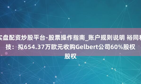 实盘配资炒股平台-股票操作指南_账户规则说明 裕同科技：拟654.37万欧元收购Gelbert公司60%股权