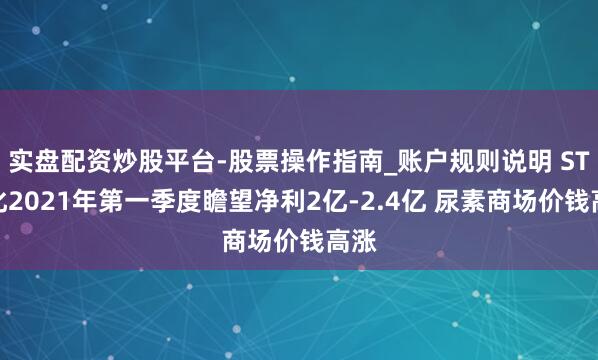 实盘配资炒股平台-股票操作指南_账户规则说明 ST宜化2021年第一季度瞻望净利2亿-2.4亿 尿素商场价钱高涨