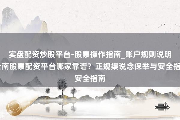 实盘配资炒股平台-股票操作指南_账户规则说明 云南股票配资平台哪家靠谱？正规渠说念保举与安全指南