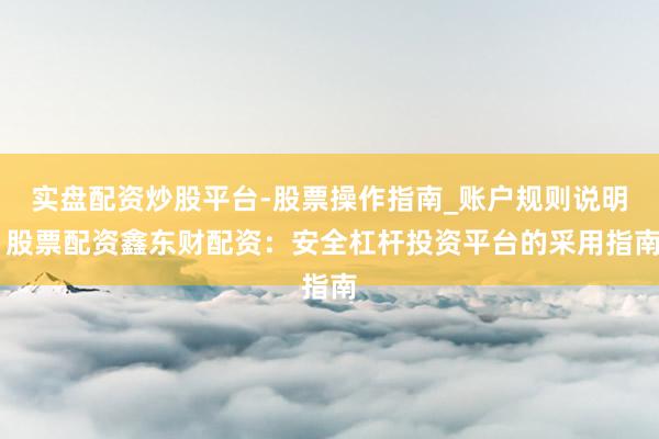 实盘配资炒股平台-股票操作指南_账户规则说明 股票配资鑫东财配资：安全杠杆投资平台的采用指南
