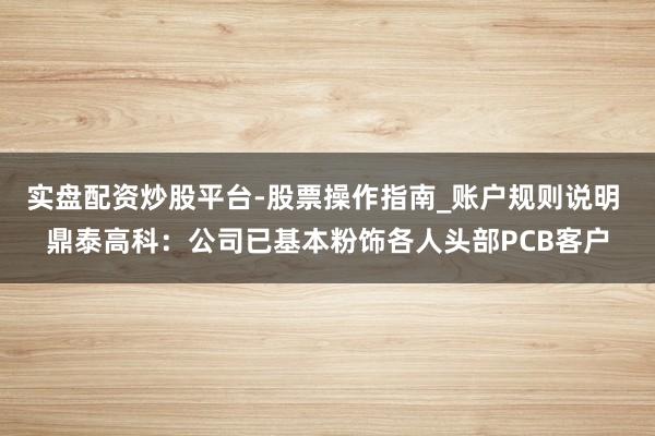 实盘配资炒股平台-股票操作指南_账户规则说明 鼎泰高科：公司已基本粉饰各人头部PCB客户