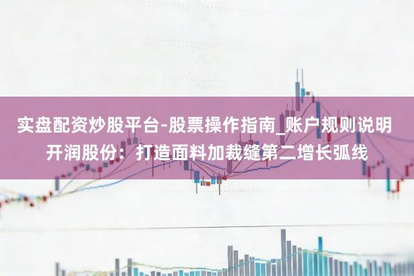 实盘配资炒股平台-股票操作指南_账户规则说明 开润股份：打造面料加裁缝第二增长弧线