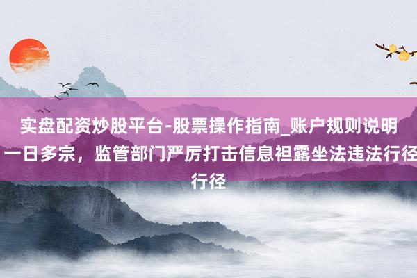 实盘配资炒股平台-股票操作指南_账户规则说明 一日多宗，监管部门严厉打击信息袒露坐法违法行径