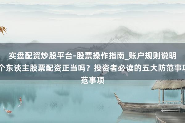 实盘配资炒股平台-股票操作指南_账户规则说明 个东谈主股票配资正当吗？投资者必读的五大防范事项