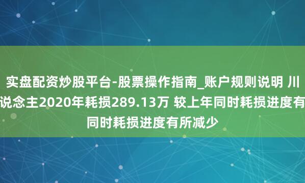 实盘配资炒股平台-股票操作指南_账户规则说明 川机器东说念主2020年耗损289.13万 较上年同时耗损进度有所减少