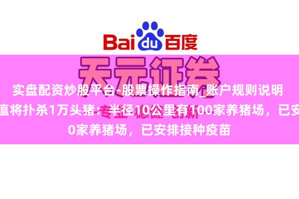 实盘配资炒股平台-股票操作指南_账户规则说明 日本发生猪瘟将扑杀1万头猪:半径10公里有100家养猪场,已安排接种疫苗