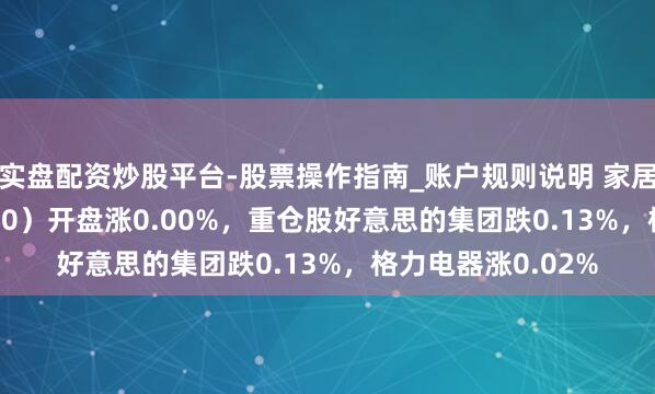 实盘配资炒股平台-股票操作指南_账户规则说明 家居家电ETF(515730)开盘涨0.00%,重仓股好意思的集团跌0.13%,格力电器涨0.02%