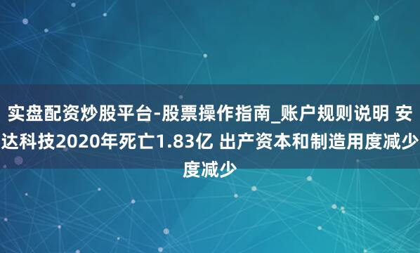 实盘配资炒股平台-股票操作指南_账户规则说明 安达科技2020年死亡1.83亿 出产资本和制造用度减少