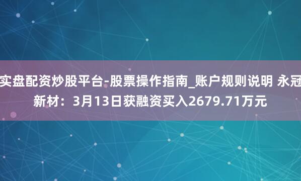 实盘配资炒股平台-股票操作指南_账户规则说明 永冠新材：3月13日获融资买入2679.71万元