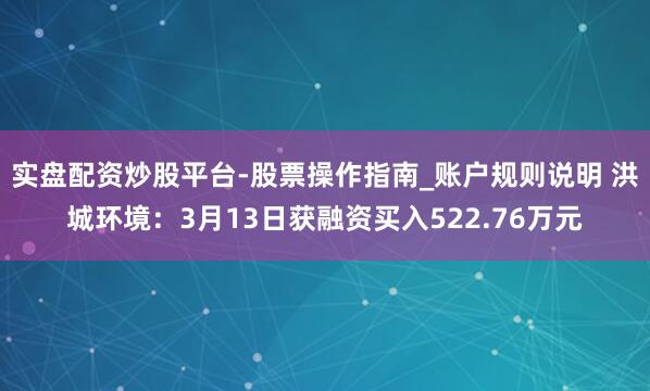 实盘配资炒股平台-股票操作指南_账户规则说明 洪城环境：3月13日获融资买入522.76万元