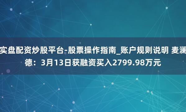 实盘配资炒股平台-股票操作指南_账户规则说明 麦澜德：3月13日获融资买入2799.98万元