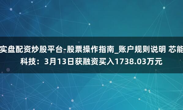 实盘配资炒股平台-股票操作指南_账户规则说明 芯能科技：3月13日获融资买入1738.03万元