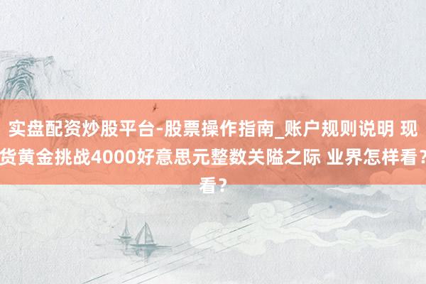 实盘配资炒股平台-股票操作指南_账户规则说明 现货黄金挑战4000好意思元整数关隘之际 业界怎样看？