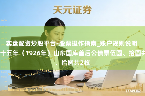 实盘配资炒股平台-股票操作指南_账户规则说明 民国十五年（1926年）山东国库善后公债票伍圆、拾圆共2枚