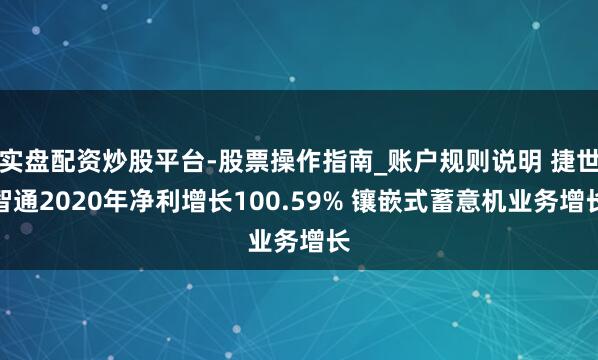 实盘配资炒股平台-股票操作指南_账户规则说明 捷世智通2020年净利增长100.59% 镶嵌式蓄意机业务增长