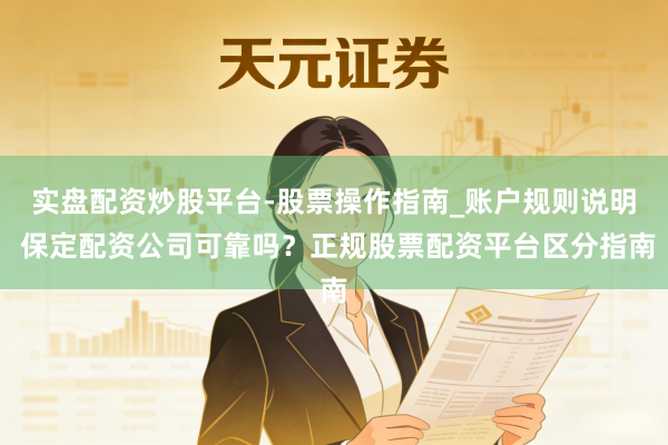 实盘配资炒股平台-股票操作指南_账户规则说明 保定配资公司可靠吗？正规股票配资平台区分指南